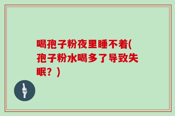 喝孢子粉夜里睡不着(孢子粉水喝多了导致失眠?)