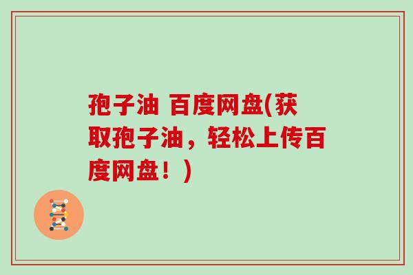 孢子油 百度网盘(获取孢子油，轻松上传百度网盘！)