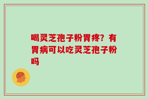 喝灵芝孢子粉胃疼？有胃病可以吃灵芝孢子粉吗