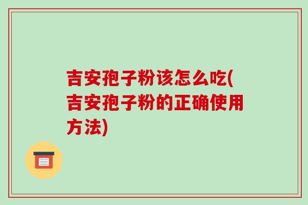 吉安孢子粉该怎么吃(吉安孢子粉的正确使用方法)
