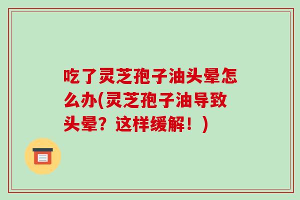 吃了灵芝孢子油头晕怎么办(灵芝孢子油导致头晕？这样缓解！)