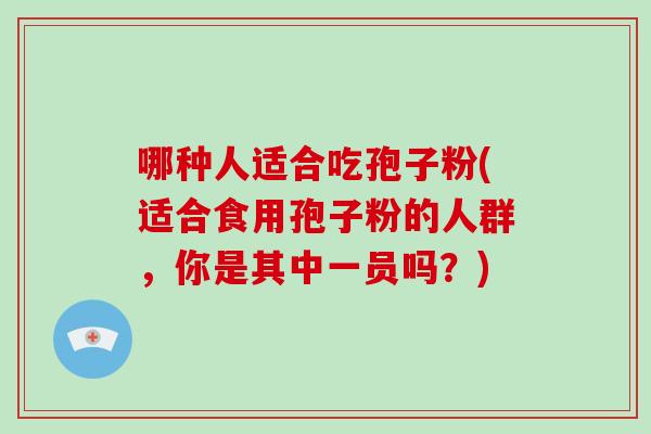 哪种人适合吃孢子粉(适合食用孢子粉的人群,你是其中一员吗?)
