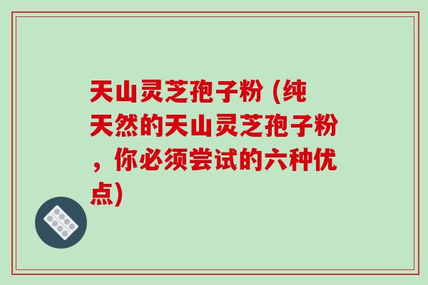 天山灵芝孢子粉 (纯天然的天山灵芝孢子粉,你必须尝试的六种优点)
