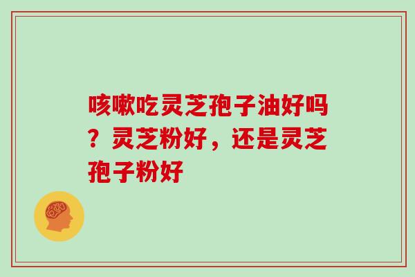 咳嗽吃灵芝孢子油好吗？灵芝粉好，还是灵芝孢子粉好