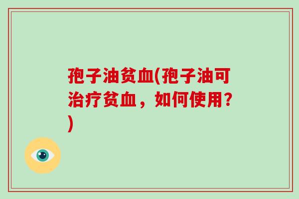 孢子油贫血(孢子油可治疗贫血，如何使用？)