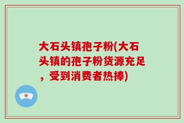 大石头镇孢子粉(大石头镇的孢子粉货源充足,受到消费者热捧)