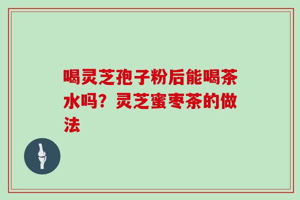 喝灵芝孢子粉后能喝茶水吗?灵芝蜜枣茶的做法