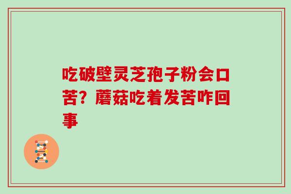 吃破壁灵芝孢子粉会口苦？蘑菇吃着发苦咋回事