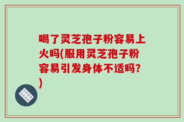 喝了灵芝孢子粉容易上火吗(服用灵芝孢子粉容易引发身体不适吗?)