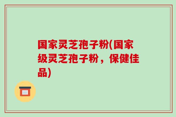 国家灵芝孢子粉(国家级灵芝孢子粉，保健佳品)