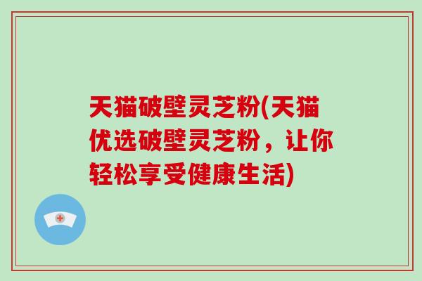 天猫破壁灵芝粉(天猫优选破壁灵芝粉,让你轻松享受健康生活)