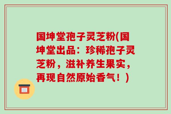 国坤堂孢子灵芝粉(国坤堂出品：珍稀孢子灵芝粉，滋补养生果实，再现自然原始香气！)