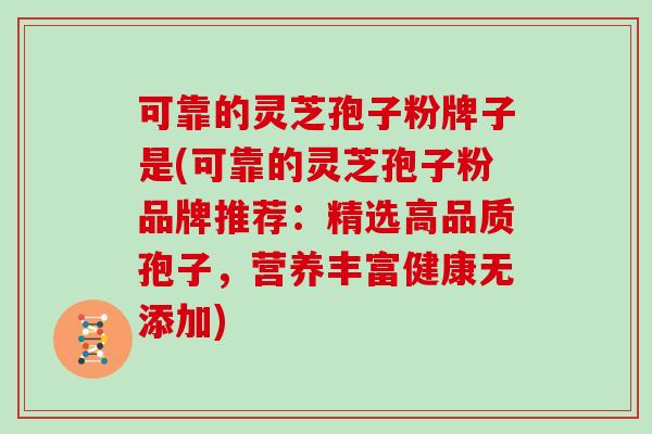 可靠的灵芝孢子粉牌子是(可靠的灵芝孢子粉品牌推荐:精选高品质孢子,营养丰富健康无添加)