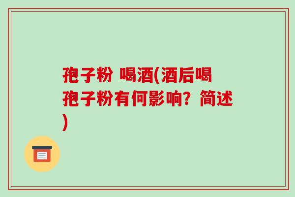 孢子粉 喝酒(酒后喝孢子粉有何影响?简述)
