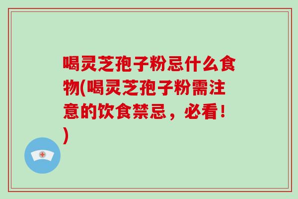 喝灵芝孢子粉忌什么食物(喝灵芝孢子粉需注意的饮食禁忌,必看!)