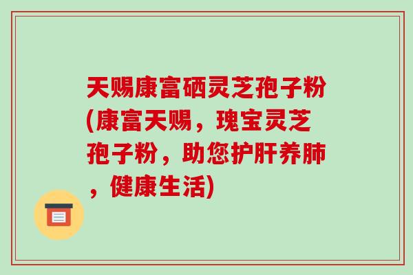 天赐康富硒灵芝孢子粉(康富天赐,瑰宝灵芝孢子粉,助您护肝养肺,健康生活)