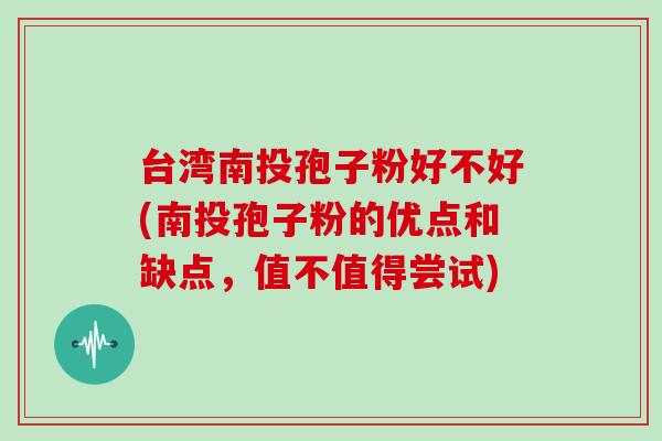 台湾南投孢子粉好不好(南投孢子粉的优点和缺点,值不值得尝试)