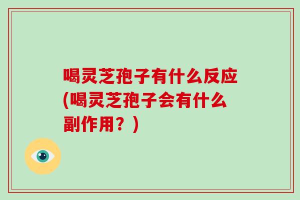 喝灵芝孢子有什么反应(喝灵芝孢子会有什么副作用?)