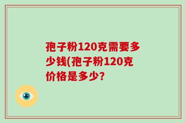 孢子粉120克需要多少钱(孢子粉120克价格是多少？