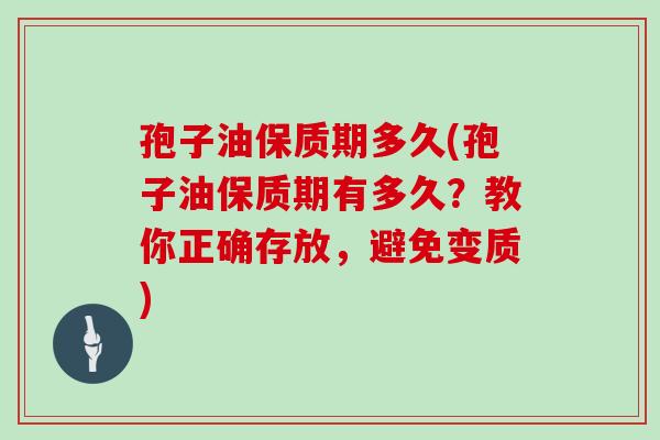 孢子油保质期多久(孢子油保质期有多久?教你正确存放,避免变质)