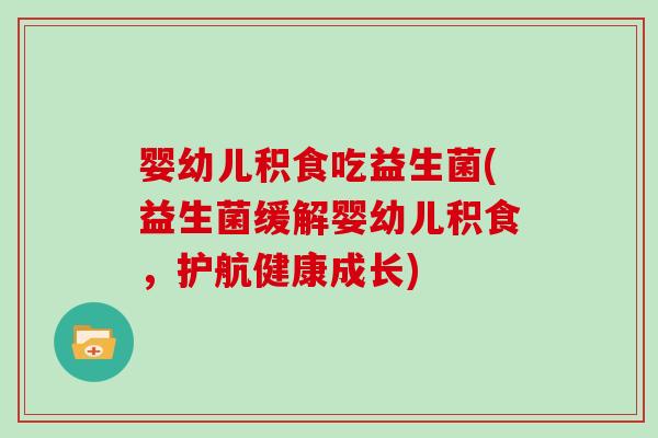 婴幼儿积食吃益生菌(益生菌缓解婴幼儿积食,护航健康成长)