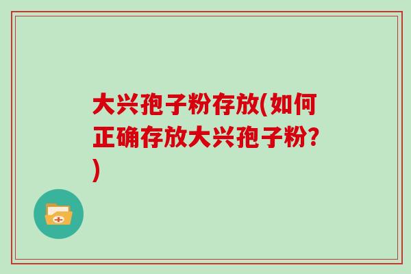 大兴孢子粉存放(如何正确存放大兴孢子粉?)