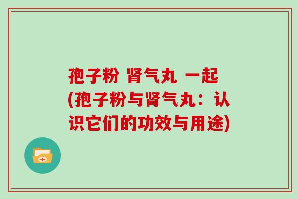 孢子粉 肾气丸 一起(孢子粉与肾气丸：认识它们的功效与用途)