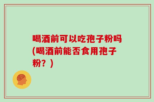 喝酒前可以吃孢子粉吗(喝酒前能否食用孢子粉？)