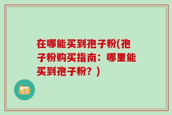 在哪能买到孢子粉(孢子粉购买指南:哪里能买到孢子粉?)