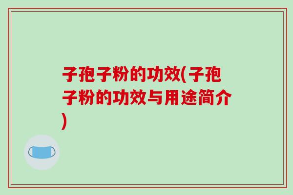 子孢子粉的功效(子孢子粉的功效与用途简介)