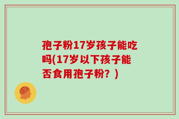 孢子粉17岁孩子能吃吗(17岁以下孩子能否食用孢子粉？)