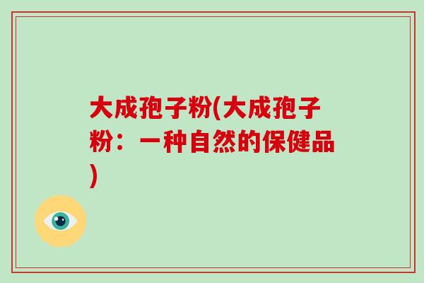 大成孢子粉(大成孢子粉:一种自然的保健品)