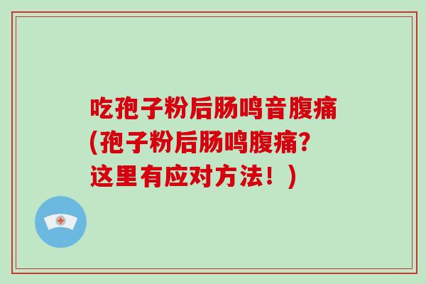 吃孢子粉后肠鸣音腹痛(孢子粉后肠鸣腹痛?这里有应对方法!)