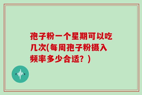 孢子粉一个星期可以吃几次(每周孢子粉摄入频率多少合适?)