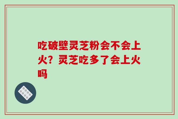 吃破壁灵芝粉会不会上火？灵芝吃多了会上火吗