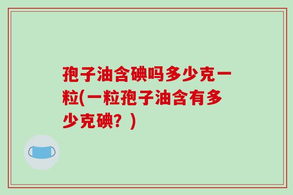 孢子油含碘吗多少克一粒(一粒孢子油含有多少克碘？)