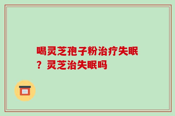 喝灵芝孢子粉治疗失眠?灵芝治失眠吗