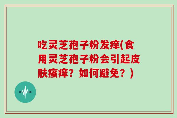 吃灵芝孢子粉发痒(食用灵芝孢子粉会引起皮肤瘙痒?如何避免?)