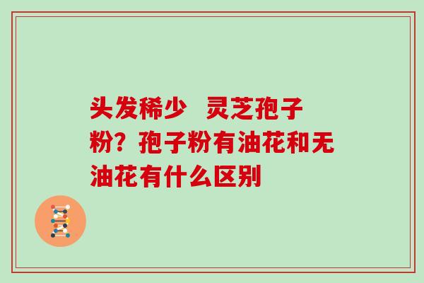 头发稀少  灵芝孢子粉？孢子粉有油花和无油花有什么区别