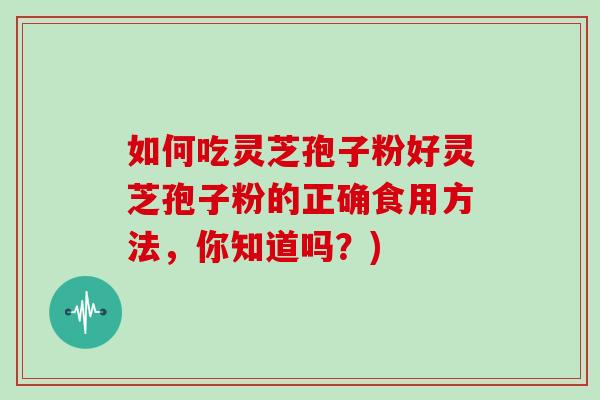 如何吃灵芝孢子粉好灵芝孢子粉的正确食用方法,你知道吗?)