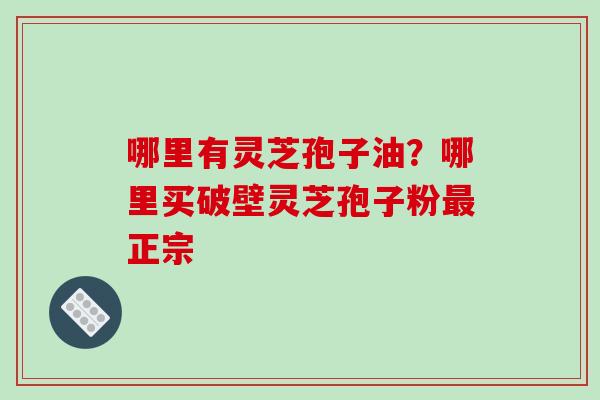 哪里有灵芝孢子油?哪里买破壁灵芝孢子粉最正宗