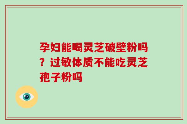 孕妇能喝灵芝破壁粉吗?过敏体质不能吃灵芝孢子粉吗