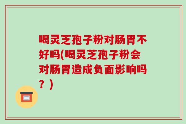 喝灵芝孢子粉对肠胃不好吗(喝灵芝孢子粉会对肠胃造成负面影响吗?)