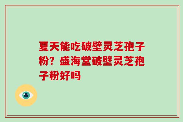 夏天能吃破壁灵芝孢子粉?盛海堂破壁灵芝孢子粉好吗