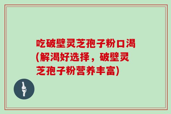 吃破壁灵芝孢子粉口渴(解渴好选择，破壁灵芝孢子粉营养丰富)