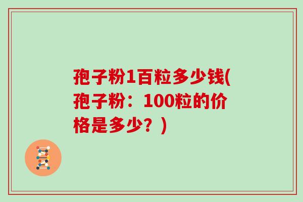 孢子粉1百粒多少钱(孢子粉:100粒的价格是多少?)