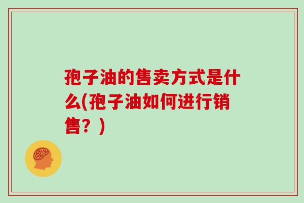 孢子油的售卖方式是什么(孢子油如何进行销售?)