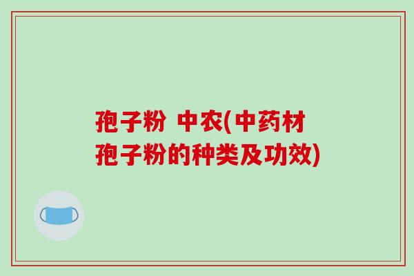 孢子粉 中农(中药材孢子粉的种类及功效)