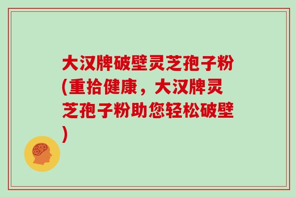 大汉牌破壁灵芝孢子粉(重拾健康，大汉牌灵芝孢子粉助您轻松破壁)