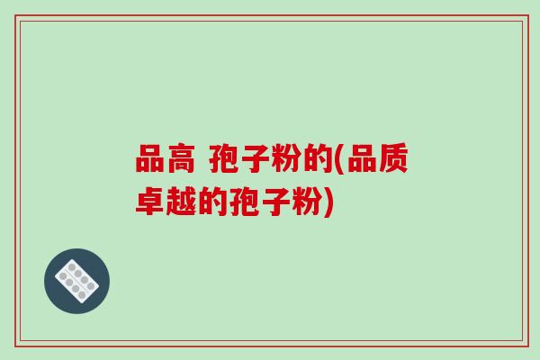 品高 孢子粉的(品质卓越的孢子粉)